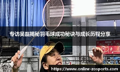 专访吴磊揭秘羽毛球成功秘诀与成长历程分享