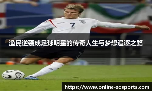 渔民逆袭成足球明星的传奇人生与梦想追逐之路