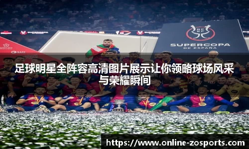 足球明星全阵容高清图片展示让你领略球场风采与荣耀瞬间