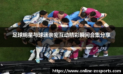 足球明星与球迷亲密互动精彩瞬间合集分享